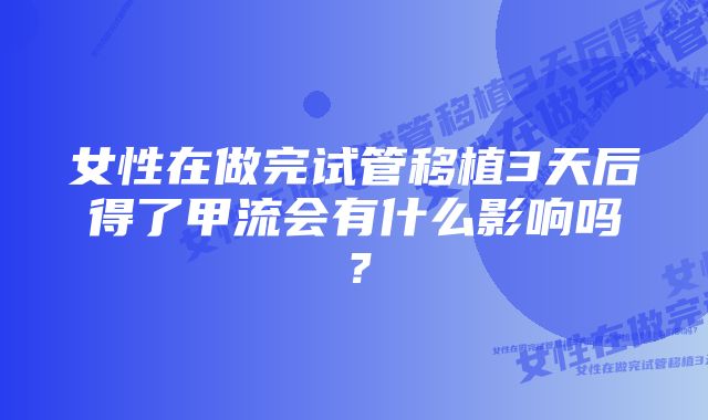 女性在做完试管移植3天后得了甲流会有什么影响吗？