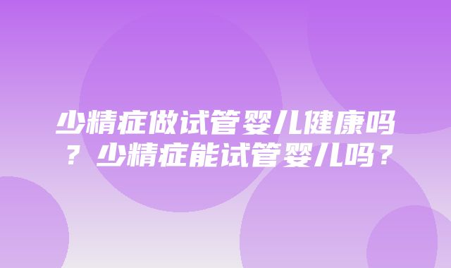 少精症做试管婴儿健康吗？少精症能试管婴儿吗？