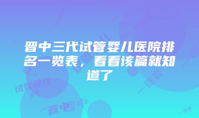 晋中三代试管婴儿医院排名一览表，看看该篇就知道了