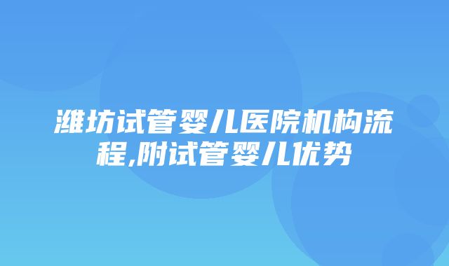 潍坊试管婴儿医院机构流程,附试管婴儿优势