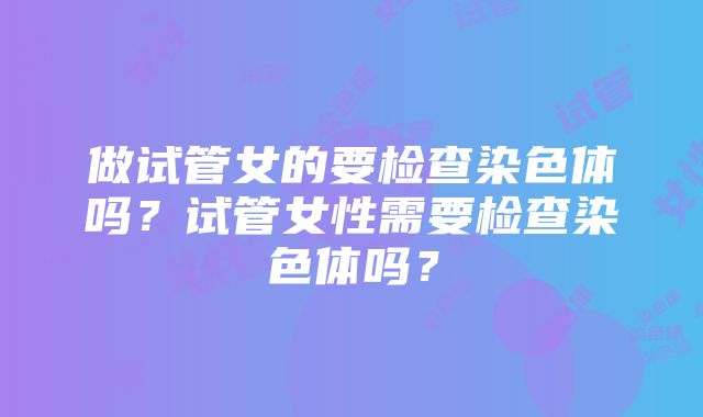 做试管女的要检查染色体吗？试管女性需要检查染色体吗？