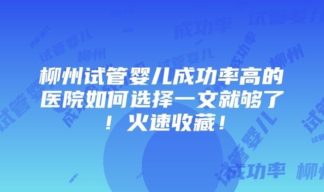 柳州试管婴儿成功率高的医院如何选择一文就够了！火速收藏！