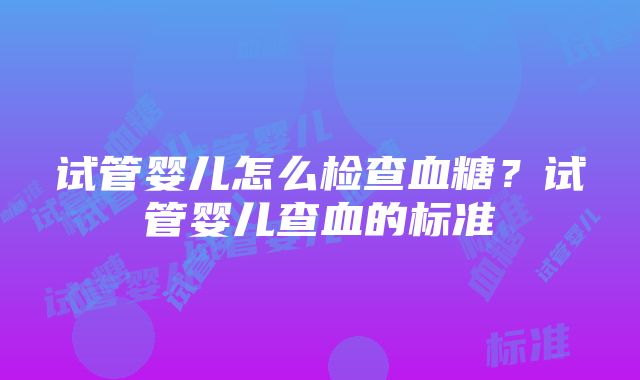 试管婴儿怎么检查血糖？试管婴儿查血的标准