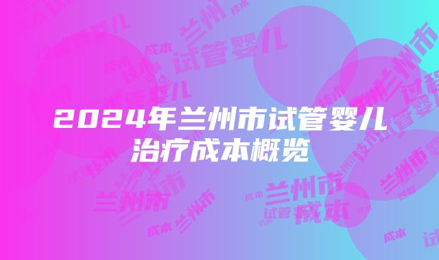 2024年兰州市试管婴儿治疗成本概览