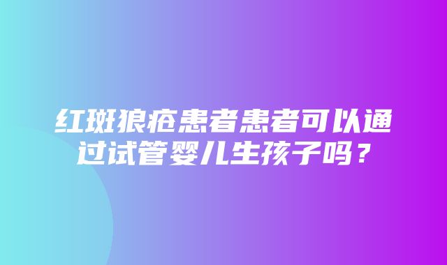 红斑狼疮患者患者可以通过试管婴儿生孩子吗？