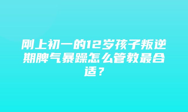 刚上初一的12岁孩子叛逆期脾气暴躁怎么管教最合适？