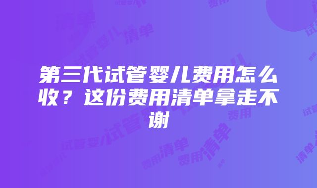 第三代试管婴儿费用怎么收？这份费用清单拿走不谢