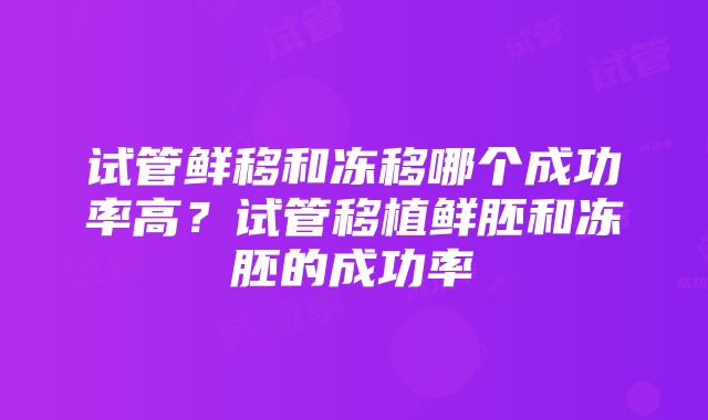 试管鲜移和冻移哪个成功率高？试管移植鲜胚和冻胚的成功率