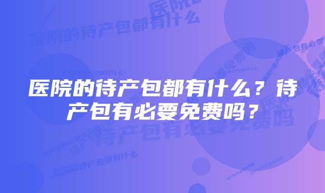 医院的待产包都有什么？待产包有必要免费吗？