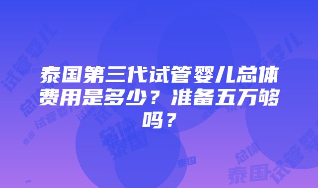 泰国第三代试管婴儿总体费用是多少？准备五万够吗？