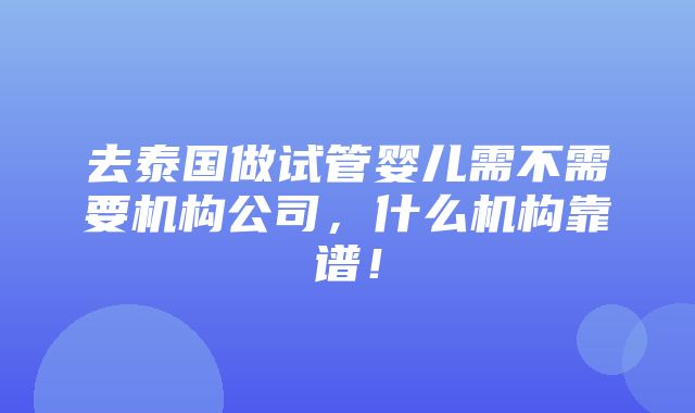 去泰国做试管婴儿需不需要机构公司，什么机构靠谱！