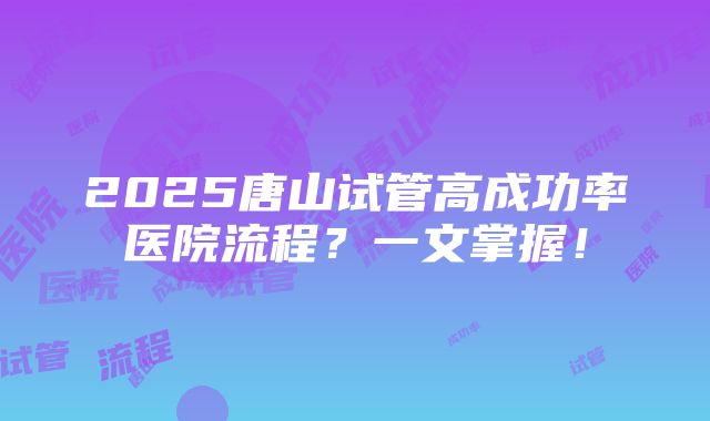 2025唐山试管高成功率医院流程？一文掌握！