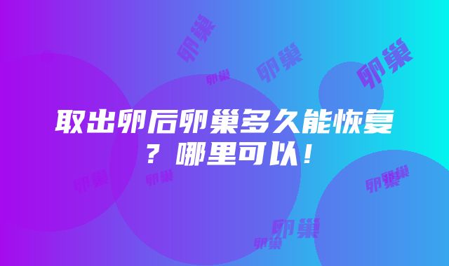 取出卵后卵巢多久能恢复？哪里可以！