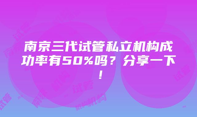 南京三代试管私立机构成功率有50%吗？分享一下！