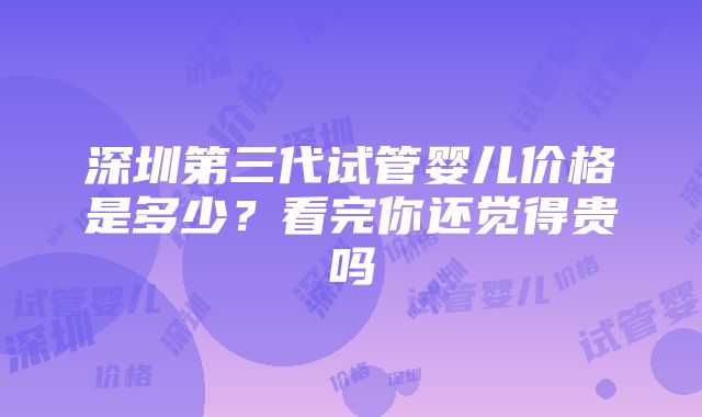 深圳第三代试管婴儿价格是多少？看完你还觉得贵吗