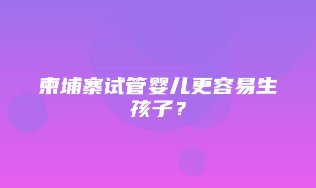 柬埔寨试管婴儿更容易生孩子？