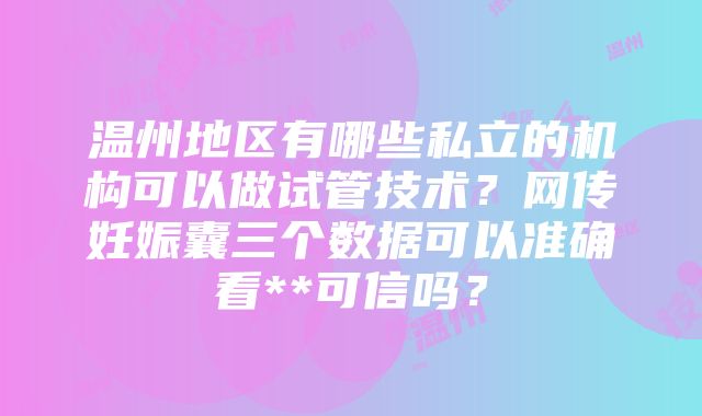 温州地区有哪些私立的机构可以做试管技术？网传妊娠囊三个数据可以准确看**可信吗？