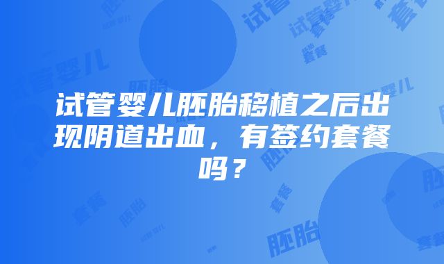 试管婴儿胚胎移植之后出现阴道出血，有签约套餐吗？