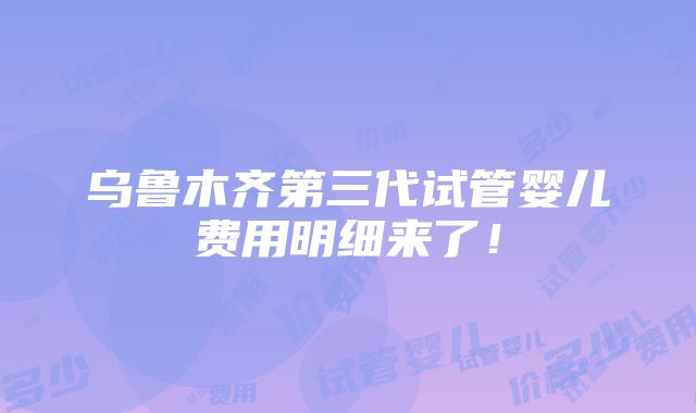 乌鲁木齐第三代试管婴儿费用明细来了！