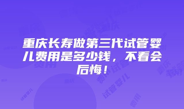 重庆长寿做第三代试管婴儿费用是多少钱，不看会后悔！