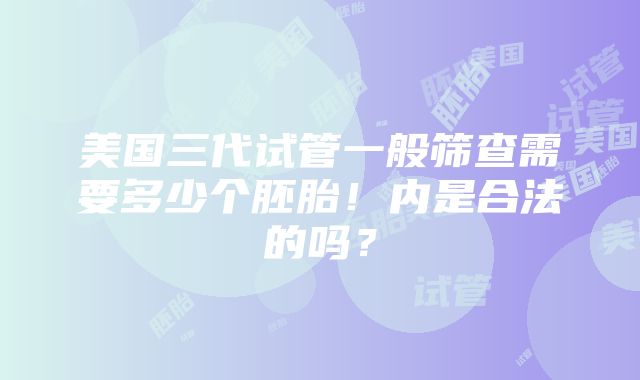 美国三代试管一般筛查需要多少个胚胎！内是合法的吗？