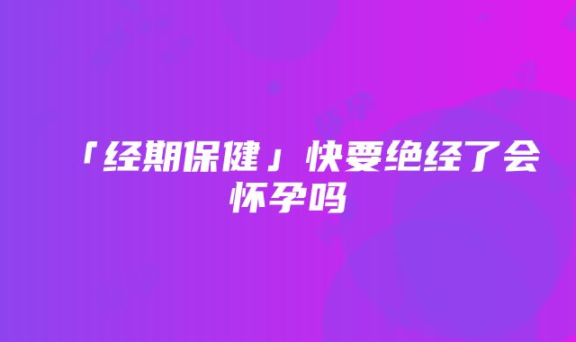 「经期保健」快要绝经了会怀孕吗