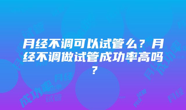 月经不调可以试管么？月经不调做试管成功率高吗？