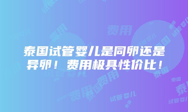 泰国试管婴儿是同卵还是异卵！费用极具性价比！