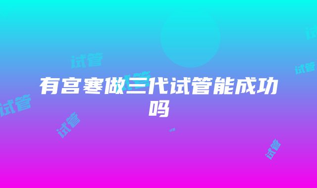 有宫寒做三代试管能成功吗