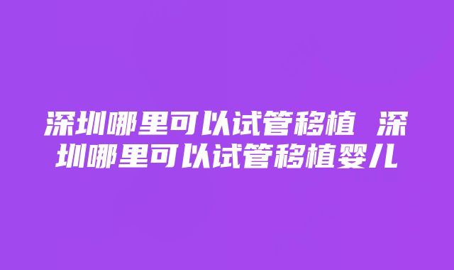 深圳哪里可以试管移植 深圳哪里可以试管移植婴儿