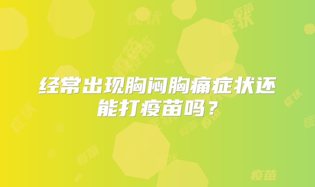 经常出现胸闷胸痛症状还能打疫苗吗？