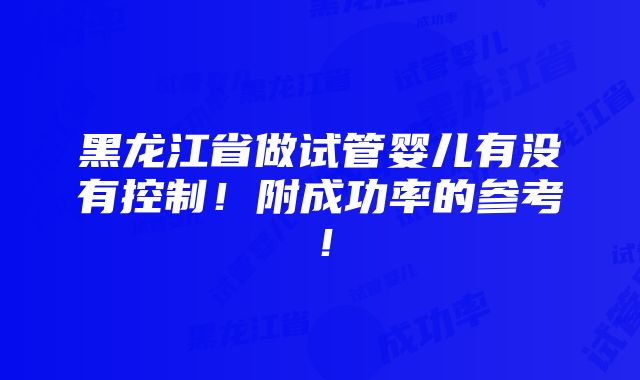 黑龙江省做试管婴儿有没有控制！附成功率的参考！