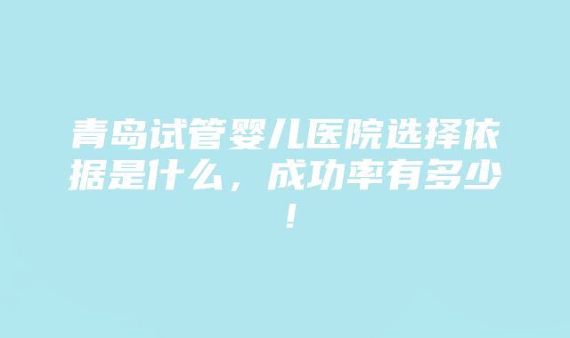 青岛试管婴儿医院选择依据是什么，成功率有多少！