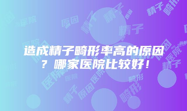 造成精子畸形率高的原因？哪家医院比较好！