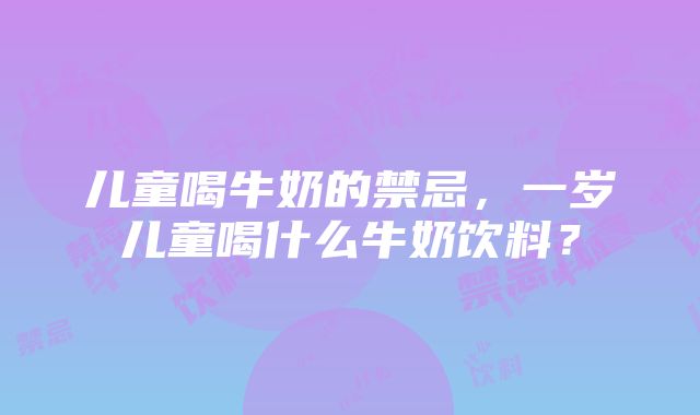 儿童喝牛奶的禁忌，一岁儿童喝什么牛奶饮料？