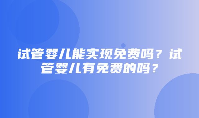 试管婴儿能实现免费吗？试管婴儿有免费的吗？