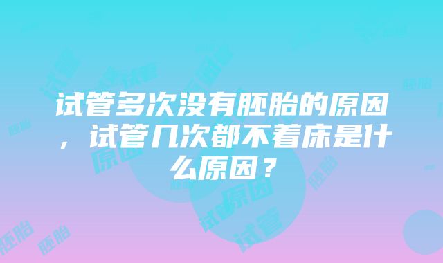 试管多次没有胚胎的原因，试管几次都不着床是什么原因？