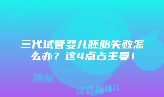 三代试管婴儿胚胎失败怎么办？这4点占主要！