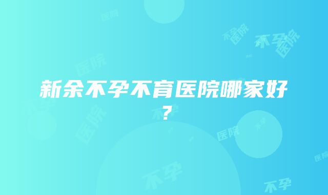 新余不孕不育医院哪家好？