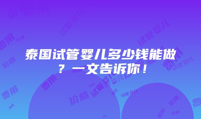 泰国试管婴儿多少钱能做？一文告诉你！