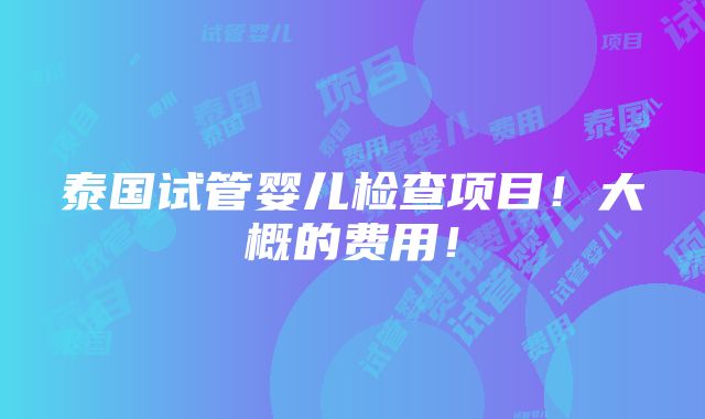 泰国试管婴儿检查项目！大概的费用！