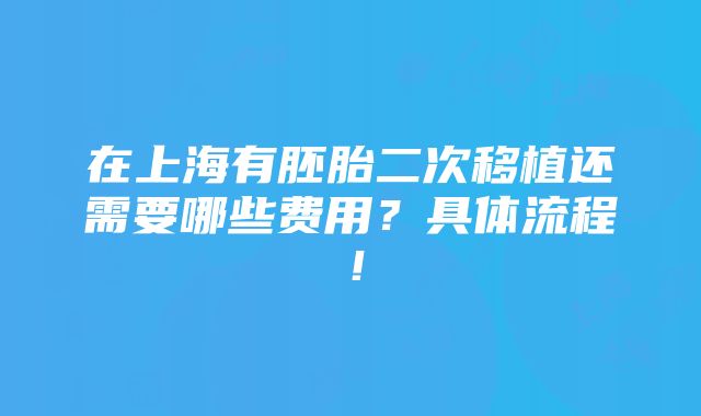 在上海有胚胎二次移植还需要哪些费用？具体流程！