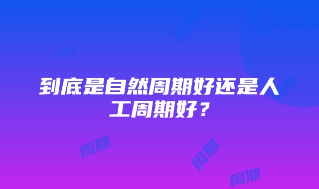 到底是自然周期好还是人工周期好？