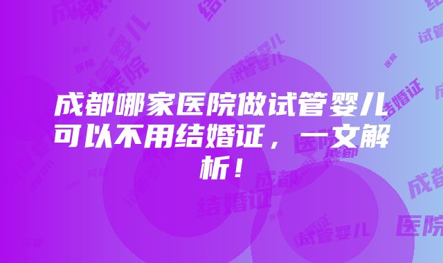 成都哪家医院做试管婴儿可以不用结婚证，一文解析！