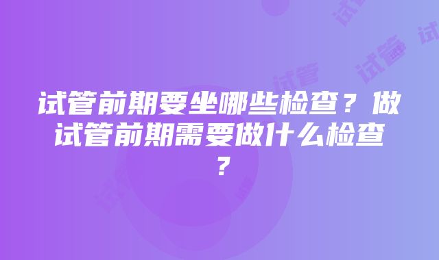 试管前期要坐哪些检查？做试管前期需要做什么检查？