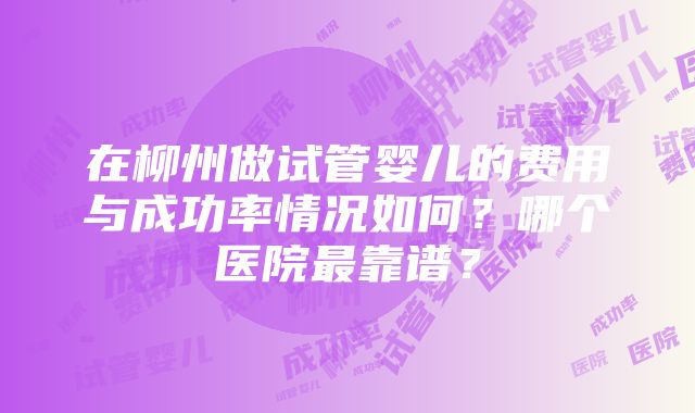 在柳州做试管婴儿的费用与成功率情况如何？哪个医院最靠谱？