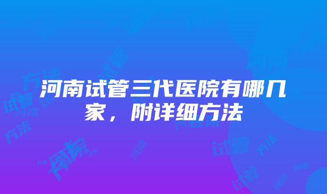 河南试管三代医院有哪几家，附详细方法