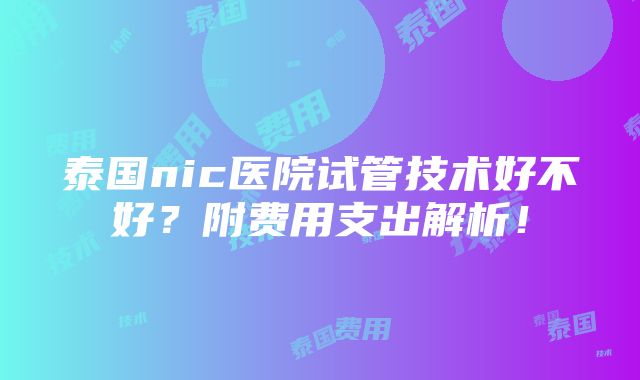 泰国nic医院试管技术好不好？附费用支出解析！