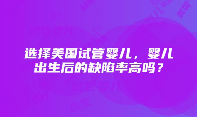 选择美国试管婴儿，婴儿出生后的缺陷率高吗？