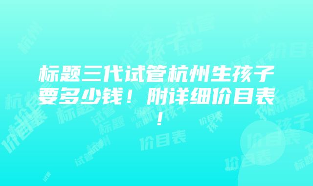 标题三代试管杭州生孩子要多少钱！附详细价目表！